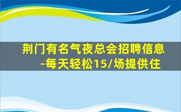 荆门有名气夜总会招聘信息-每天轻松15/场提供住